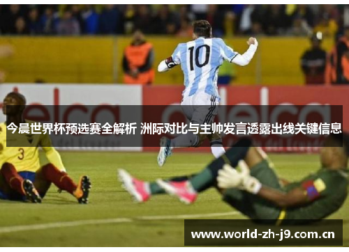 今晨世界杯预选赛全解析 洲际对比与主帅发言透露出线关键信息 今晨世界杯预选赛全解析 洲际对比与主帅发言透露出线关键信息